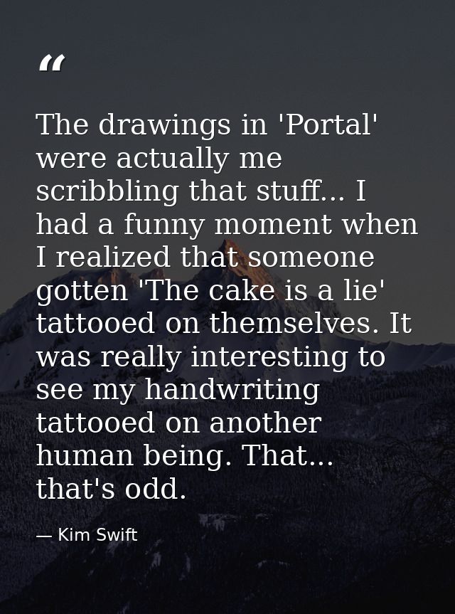 The drawings in 'Portal' were actually me scribbling that stuff... I had a funny moment when I realized that someone got — Kim Swift
