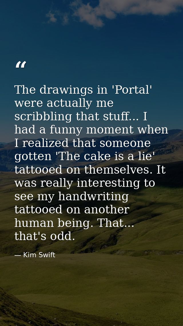 The drawings in 'Portal' were actually me scribbling that stuff... I had a funny moment when I realized that someone got — Kim Swift