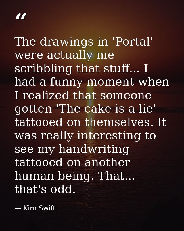 The drawings in 'Portal' were actually me scribbling that stuff... I had a funny moment when I realized that someone got — Kim Swift