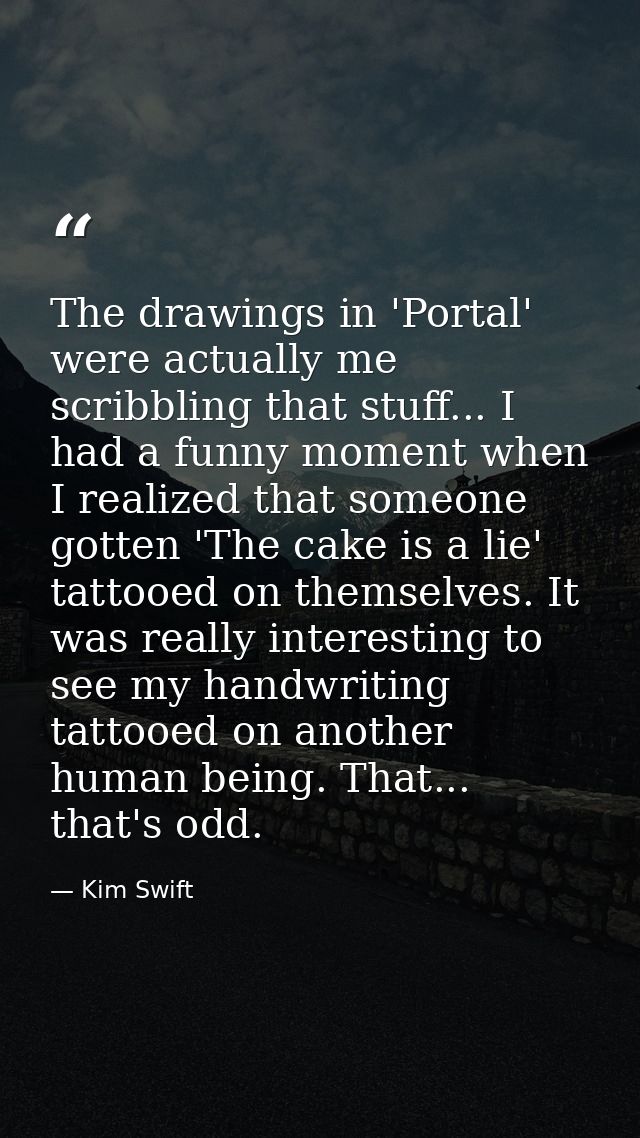 The drawings in 'Portal' were actually me scribbling that stuff... I had a funny moment when I realized that someone got — Kim Swift