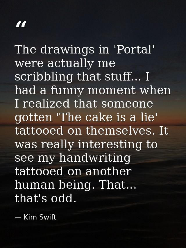 The drawings in 'Portal' were actually me scribbling that stuff... I had a funny moment when I realized that someone got — Kim Swift