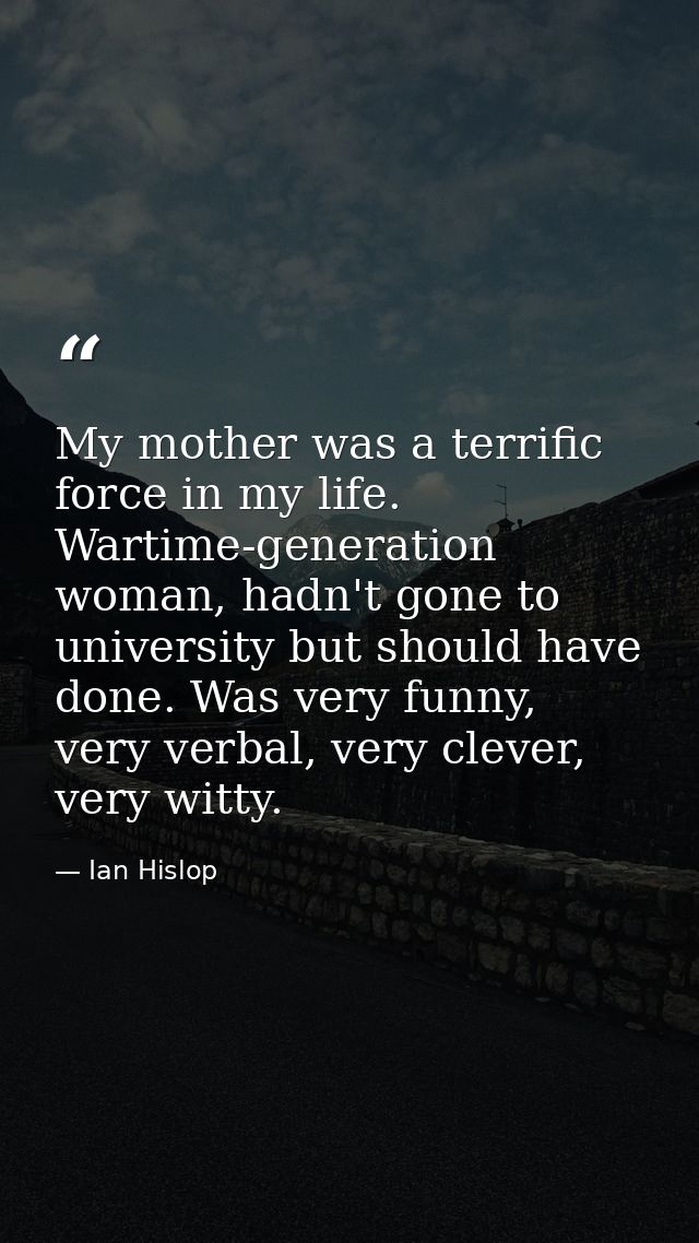 My mother was a terrific force in my life. Wartime-generation woman, hadn't gone to university but should have done. Was — Ian Hislop