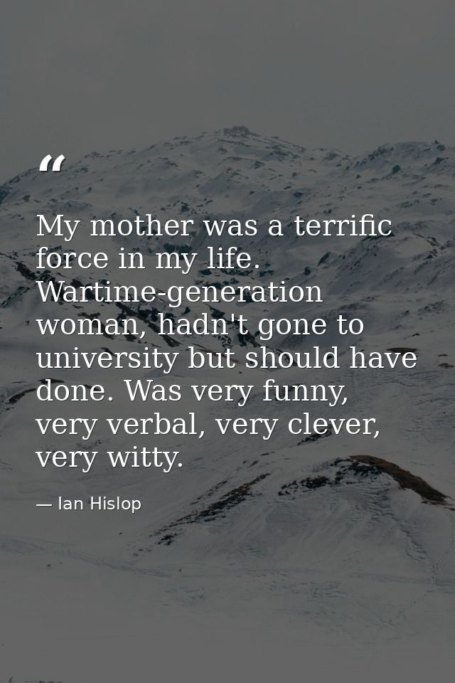 My mother was a terrific force in my life. Wartime-generation woman, hadn't gone to university but should have done. Was — Ian Hislop