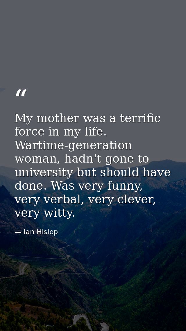 My mother was a terrific force in my life. Wartime-generation woman, hadn't gone to university but should have done. Was — Ian Hislop