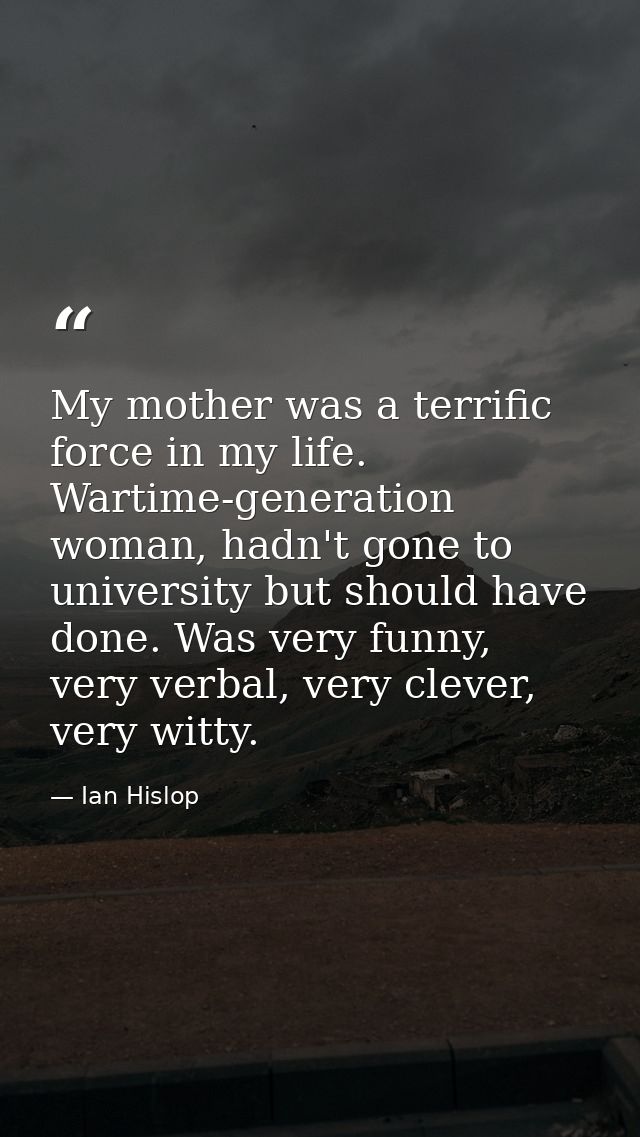 My mother was a terrific force in my life. Wartime-generation woman, hadn't gone to university but should have done. Was — Ian Hislop