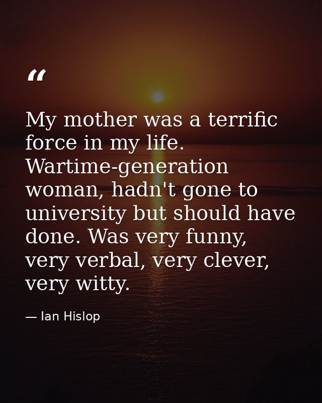My mother was a terrific force in my life. Wartime-generation woman, hadn't gone to university but should have done. Was — Ian Hislop
