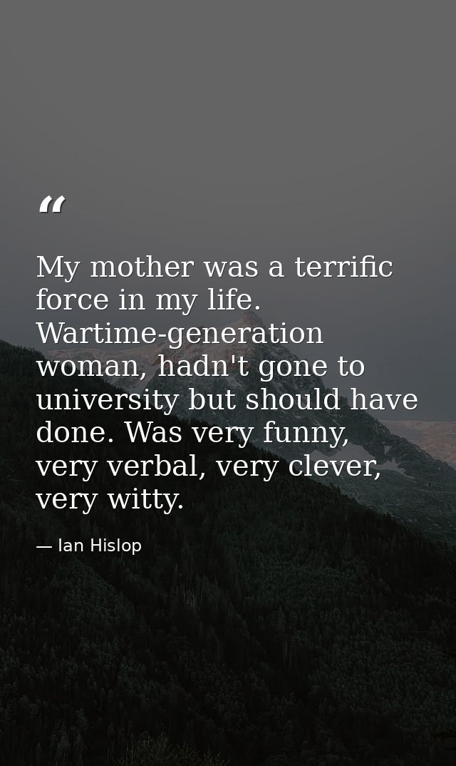 My mother was a terrific force in my life. Wartime-generation woman, hadn't gone to university but should have done. Was — Ian Hislop