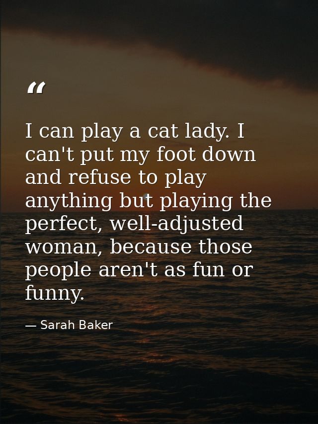 I can play a cat lady. I can't put my foot down and refuse to play anything but playing the perfect, well-adjusted woman — Sarah Baker
