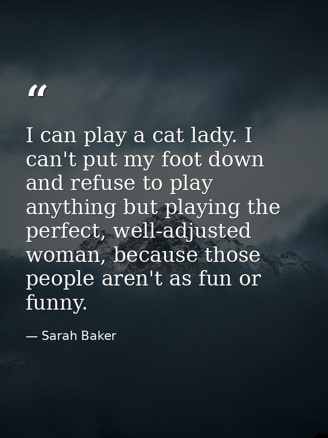 I can play a cat lady. I can't put my foot down and refuse to play anything but playing the perfect, well-adjusted woman — Sarah Baker