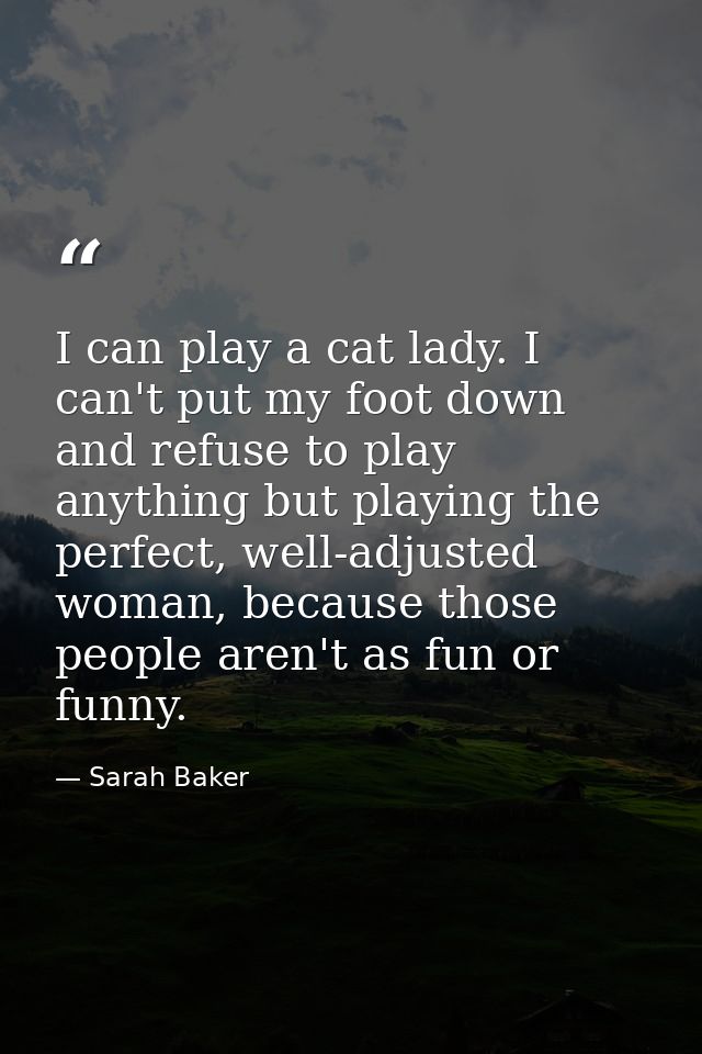 I can play a cat lady. I can't put my foot down and refuse to play anything but playing the perfect, well-adjusted woman — Sarah Baker
