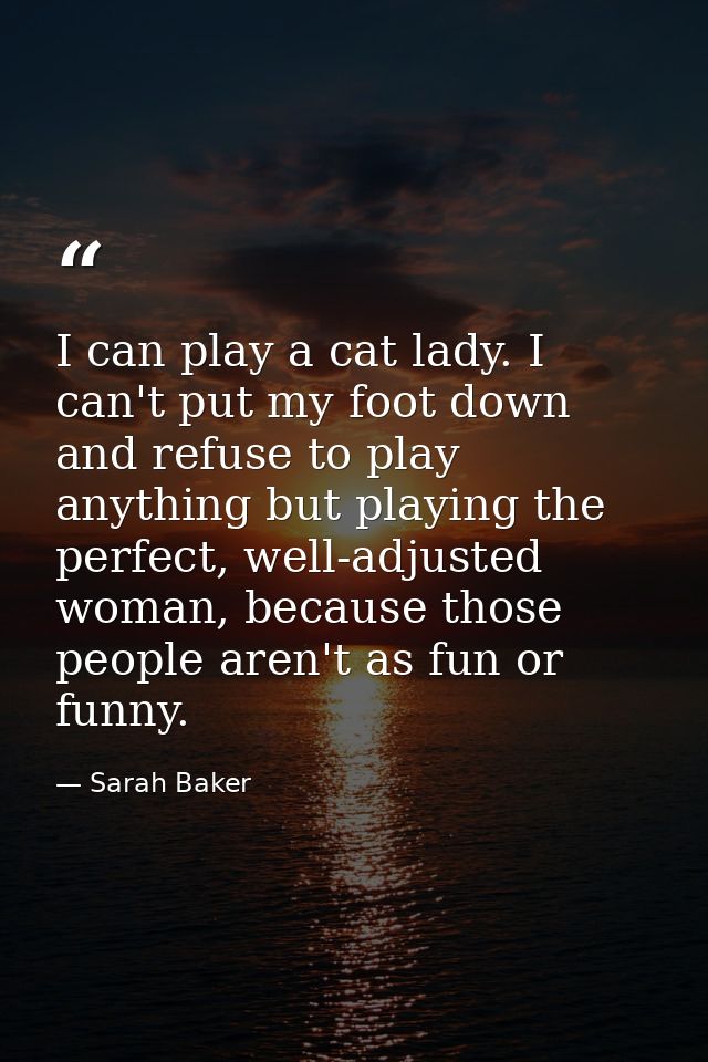 I can play a cat lady. I can't put my foot down and refuse to play anything but playing the perfect, well-adjusted woman — Sarah Baker