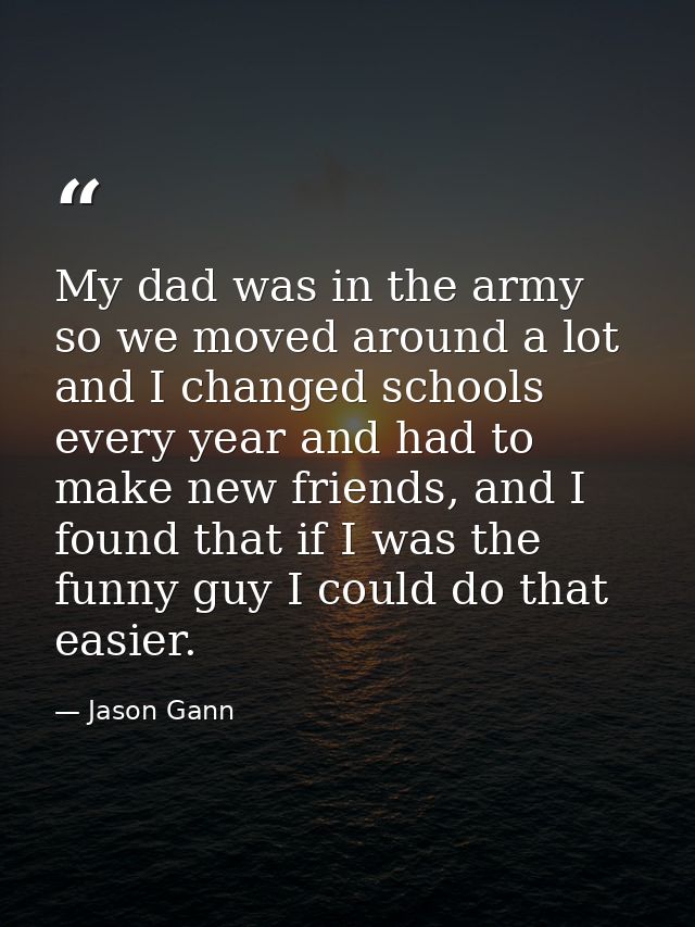 My dad was in the army so we moved around a lot and I changed schools every year and had to make new friends, and I foun — Jason Gann