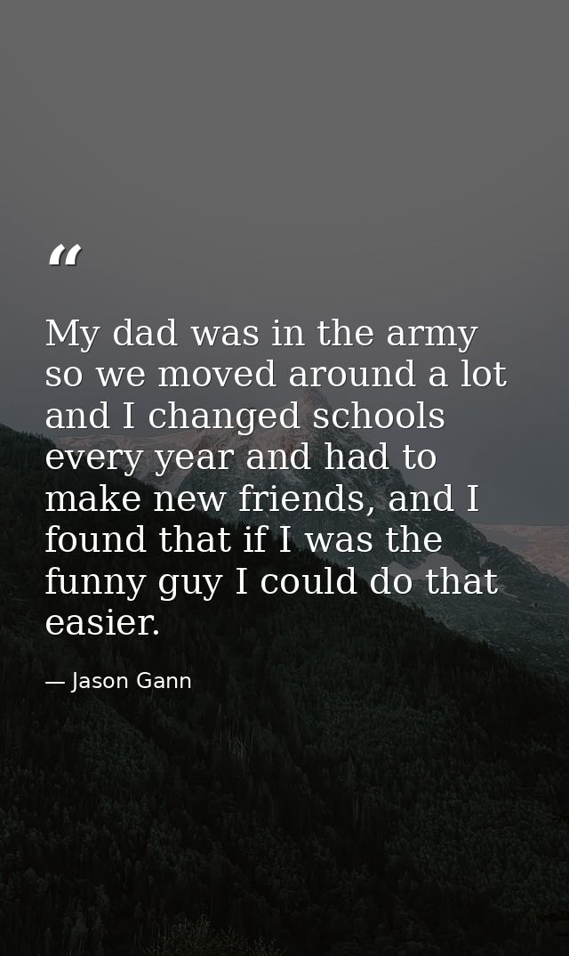 My dad was in the army so we moved around a lot and I changed schools every year and had to make new friends, and I foun — Jason Gann