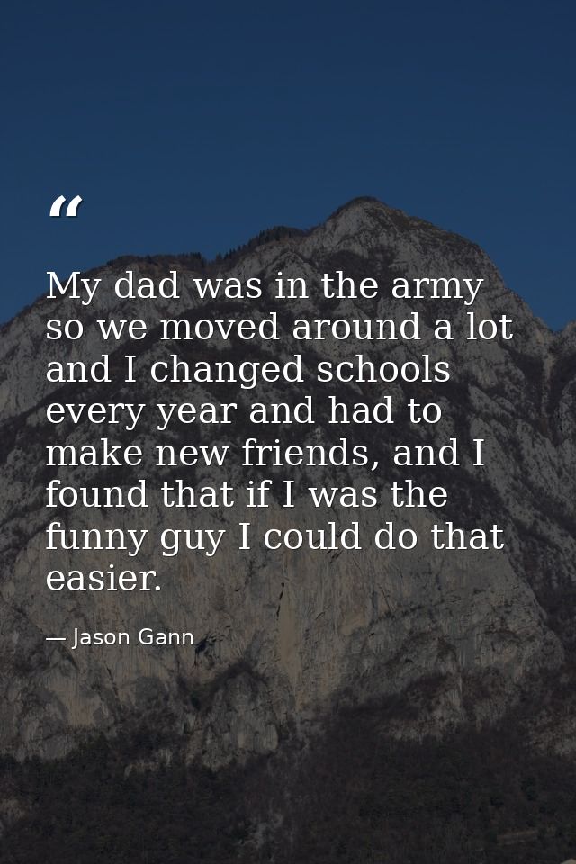 My dad was in the army so we moved around a lot and I changed schools every year and had to make new friends, and I foun — Jason Gann