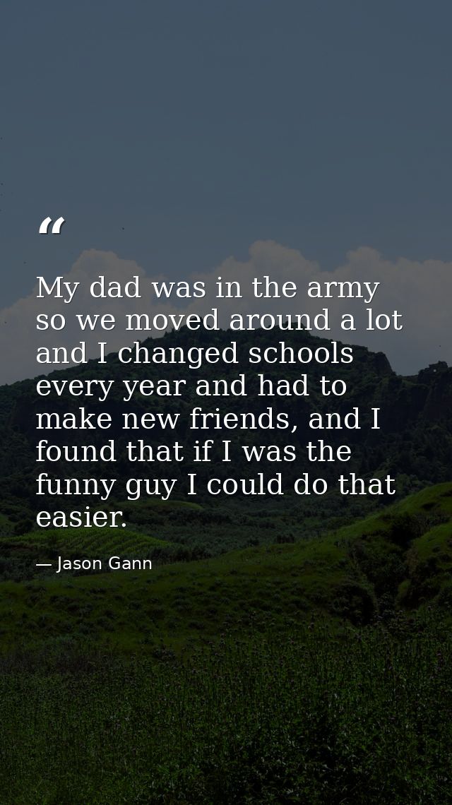 My dad was in the army so we moved around a lot and I changed schools every year and had to make new friends, and I foun — Jason Gann