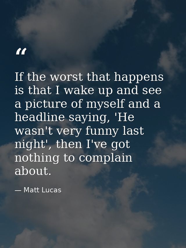 If the worst that happens is that I wake up and see a picture of myself and a headline saying, 'He wasn't very funny las — Matt Lucas