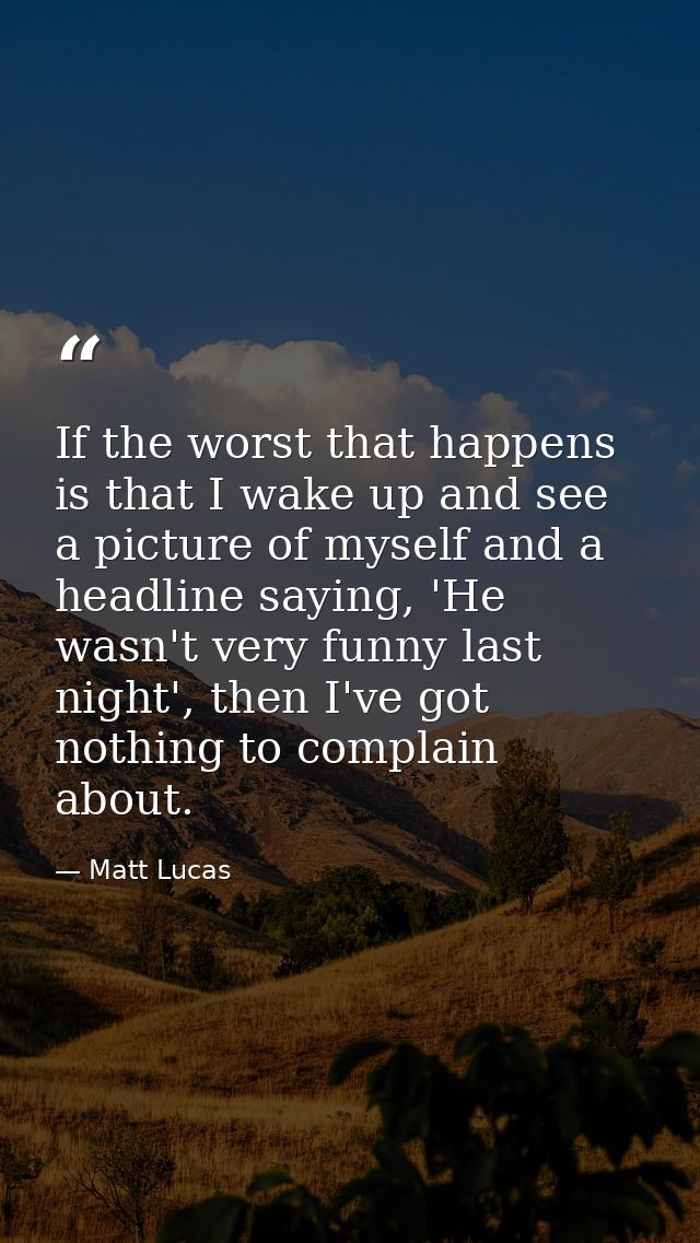 If the worst that happens is that I wake up and see a picture of myself and a headline saying, 'He wasn't very funny las — Matt Lucas