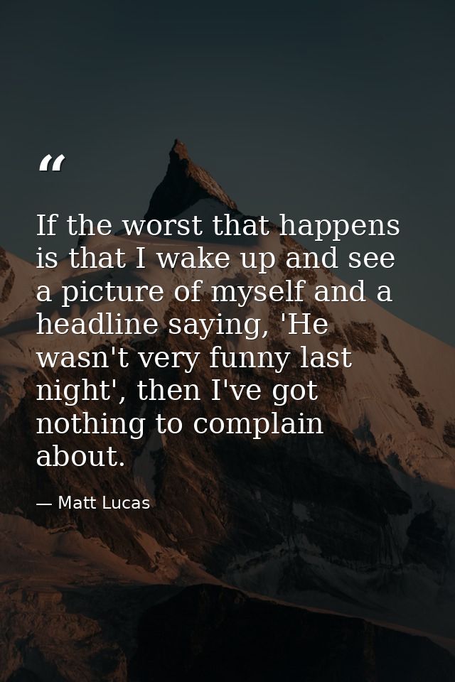 If the worst that happens is that I wake up and see a picture of myself and a headline saying, 'He wasn't very funny las — Matt Lucas