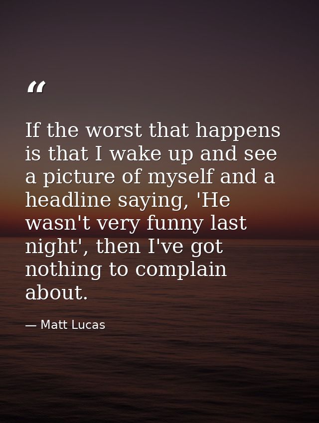 If the worst that happens is that I wake up and see a picture of myself and a headline saying, 'He wasn't very funny las — Matt Lucas