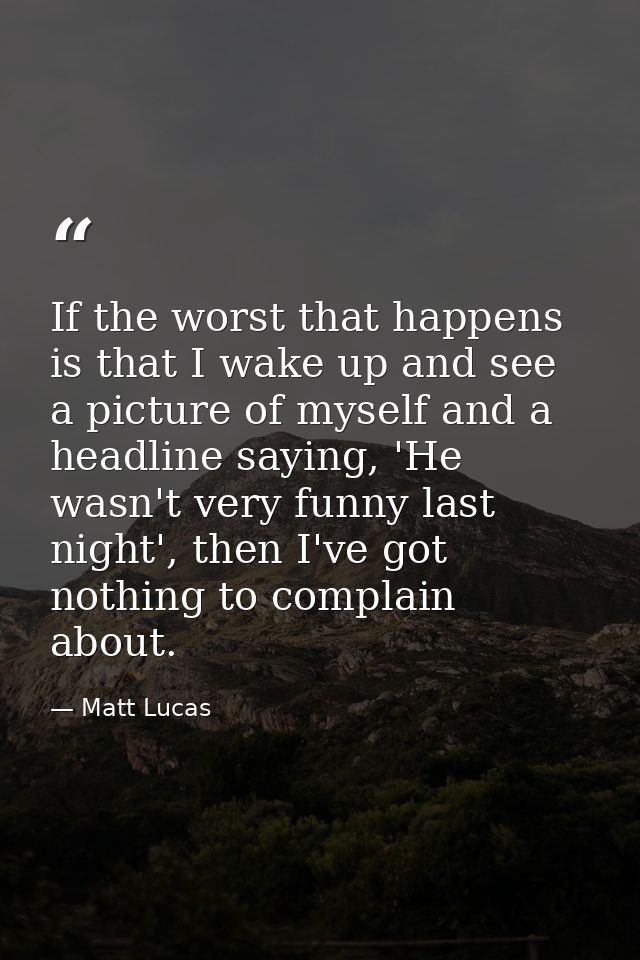 If the worst that happens is that I wake up and see a picture of myself and a headline saying, 'He wasn't very funny las — Matt Lucas