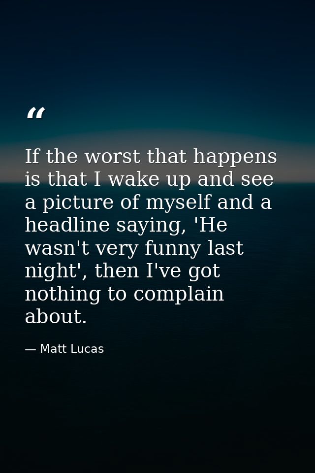 If the worst that happens is that I wake up and see a picture of myself and a headline saying, 'He wasn't very funny las — Matt Lucas