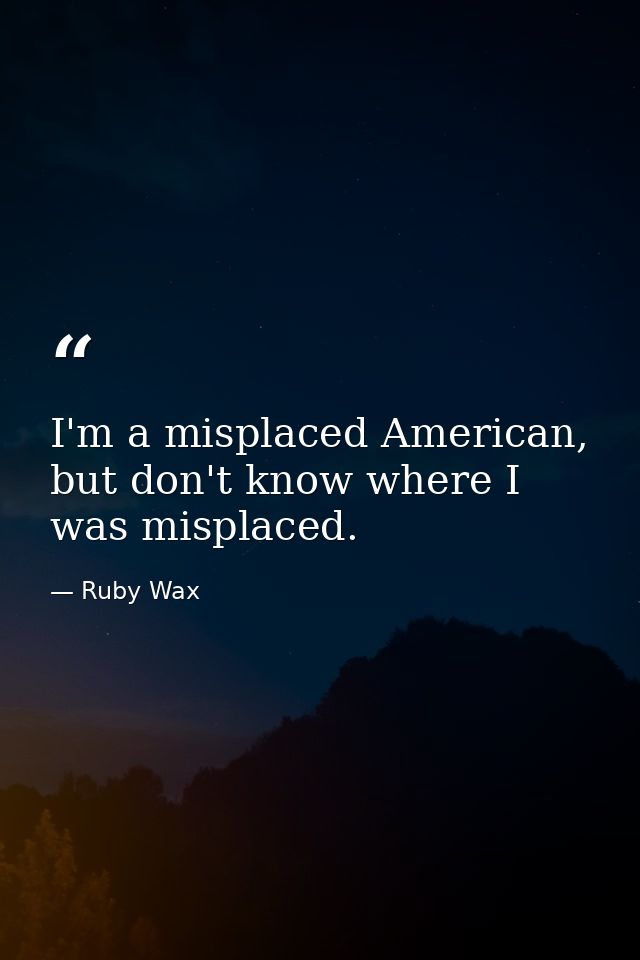 I'm a misplaced American, but don't know where I was misplaced. — Ruby Wax