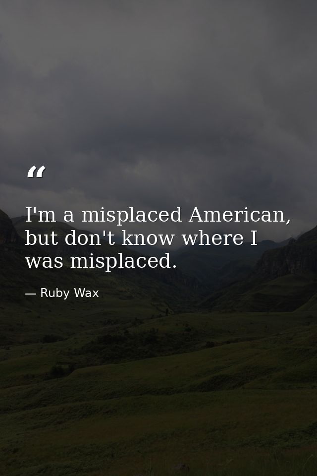 I'm a misplaced American, but don't know where I was misplaced. — Ruby Wax