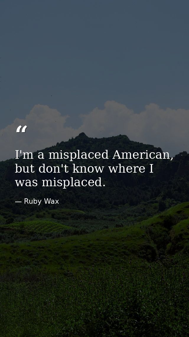 I'm a misplaced American, but don't know where I was misplaced. — Ruby Wax