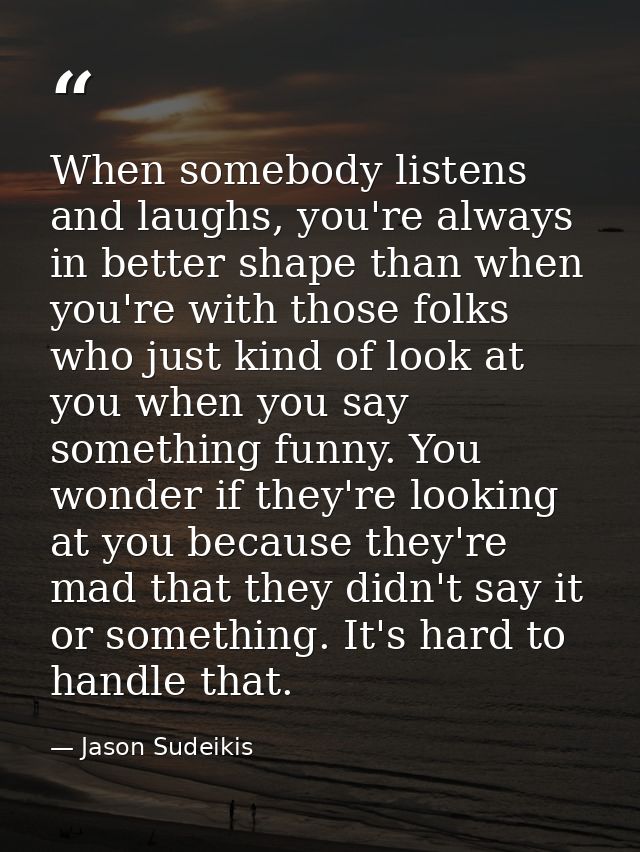 When somebody listens and laughs, you're always in better shape than when you're with those folks who just kind of look  — Jason Sudeikis