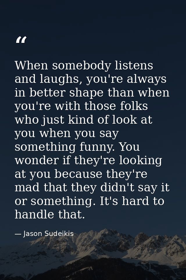 When somebody listens and laughs, you're always in better shape than when you're with those folks who just kind of look  — Jason Sudeikis