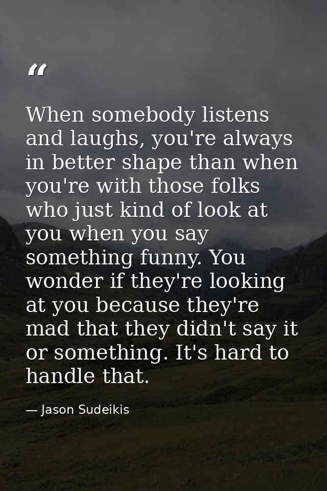 When somebody listens and laughs, you're always in better shape than when you're with those folks who just kind of look  — Jason Sudeikis