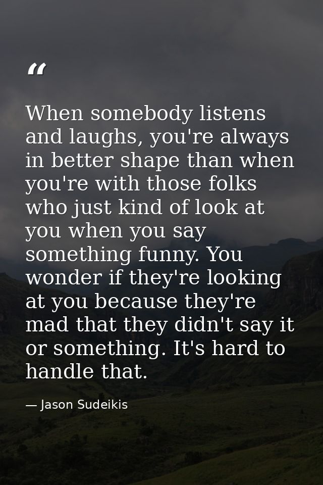 When somebody listens and laughs, you're always in better shape than when you're with those folks who just kind of look  — Jason Sudeikis