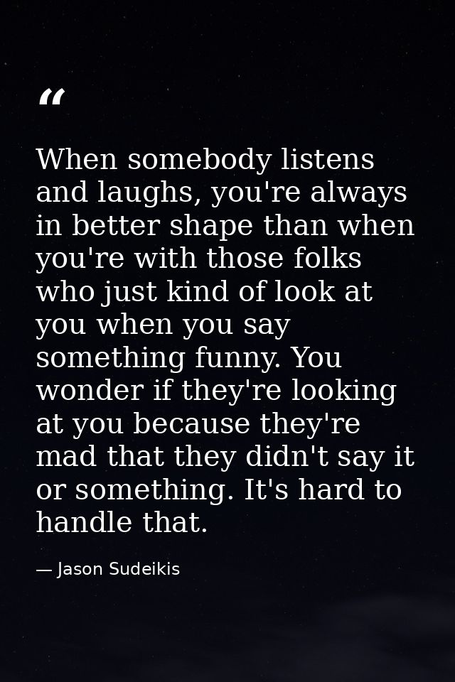 When somebody listens and laughs, you're always in better shape than when you're with those folks who just kind of look  — Jason Sudeikis
