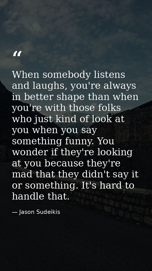 When somebody listens and laughs, you're always in better shape than when you're with those folks who just kind of look  — Jason Sudeikis