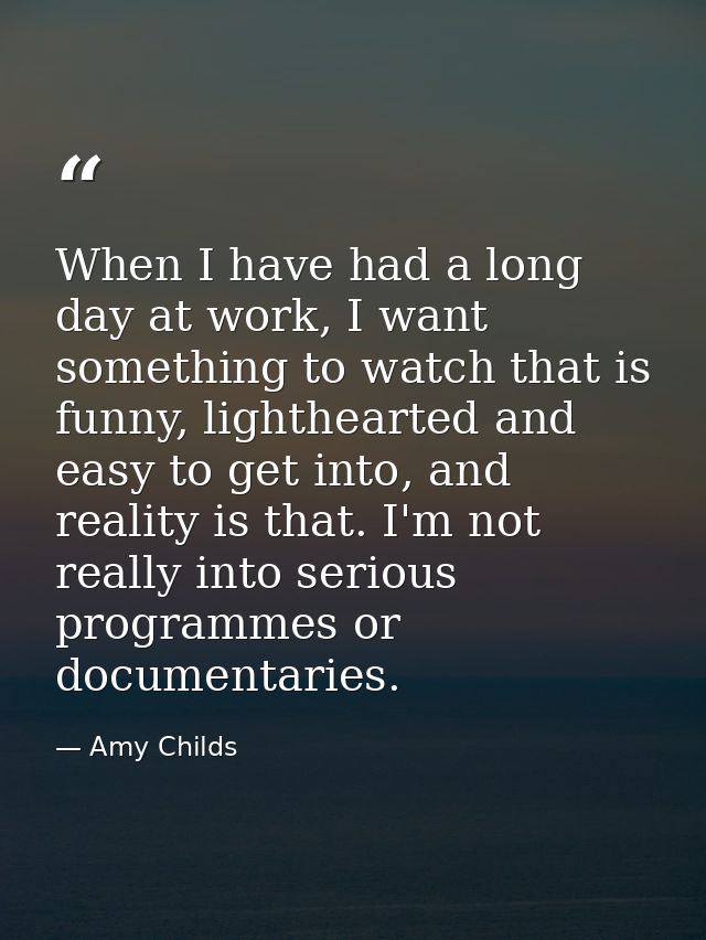 When I have had a long day at work, I want something to watch that is funny, lighthearted and easy to get into, and real — Amy Childs