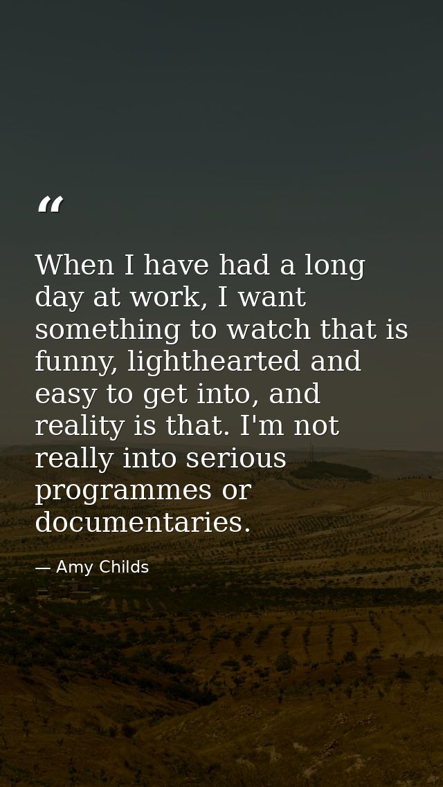 When I have had a long day at work, I want something to watch that is funny, lighthearted and easy to get into, and real — Amy Childs
