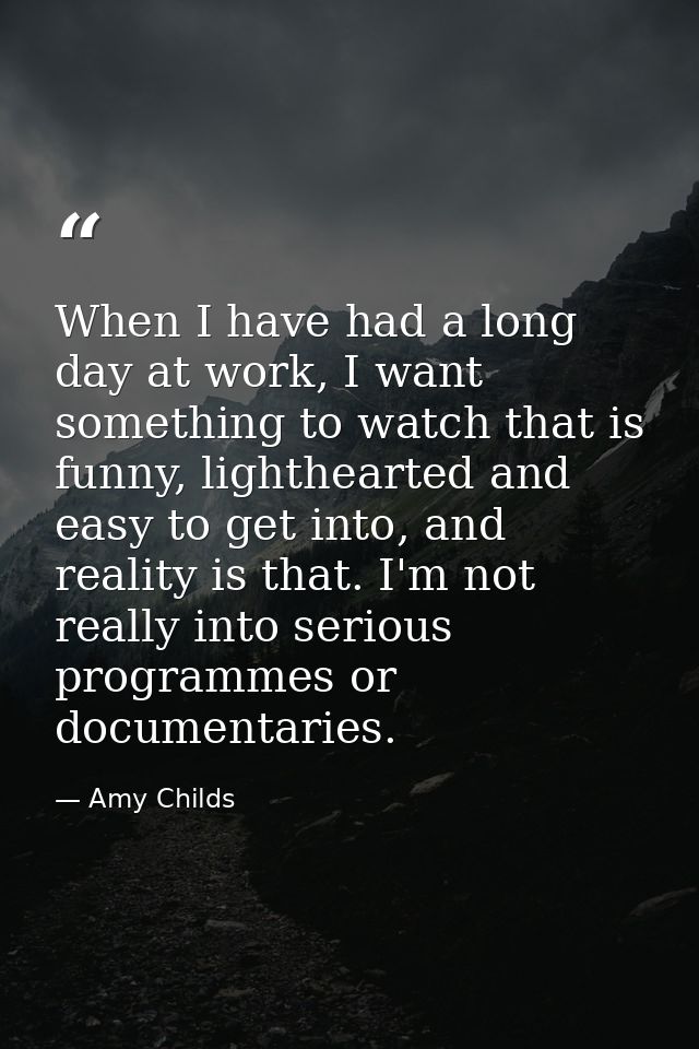 When I have had a long day at work, I want something to watch that is funny, lighthearted and easy to get into, and real — Amy Childs