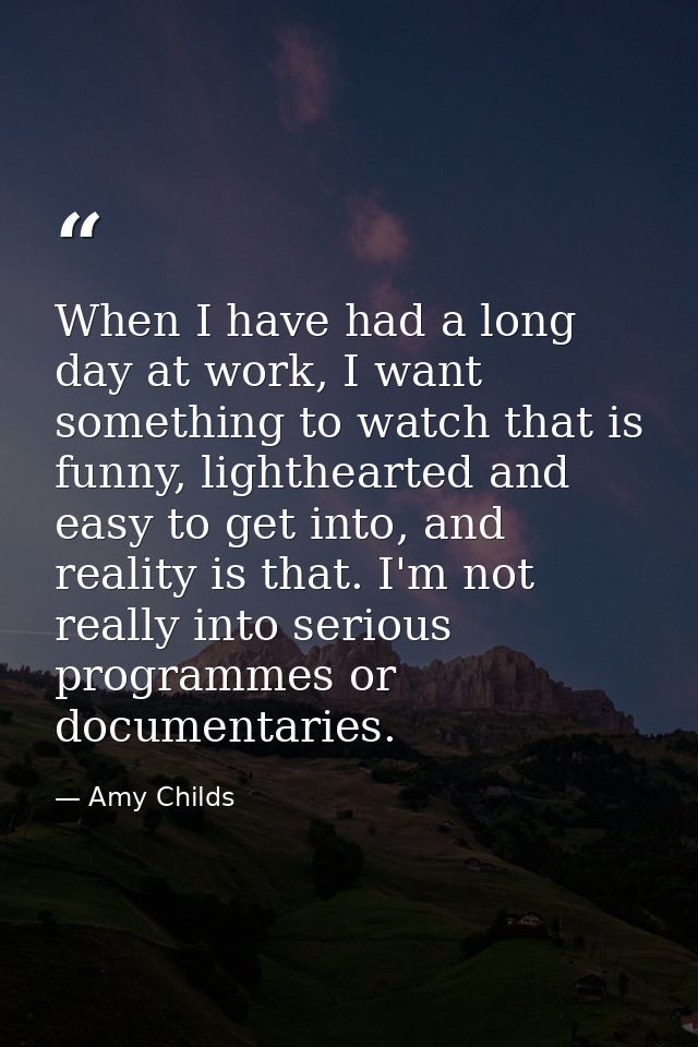 When I have had a long day at work, I want something to watch that is funny, lighthearted and easy to get into, and real — Amy Childs