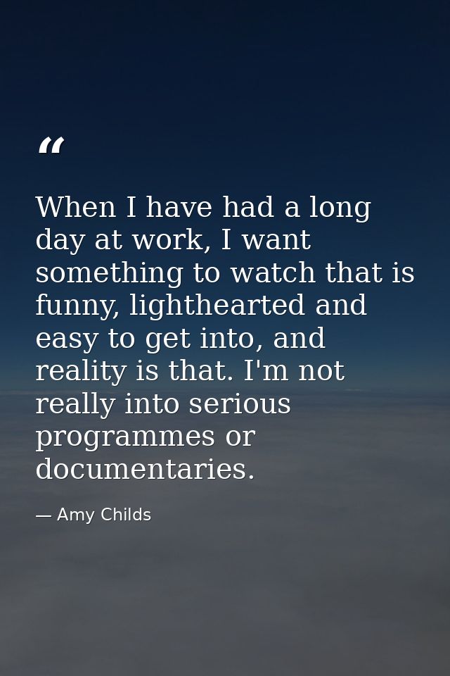 When I have had a long day at work, I want something to watch that is funny, lighthearted and easy to get into, and real — Amy Childs