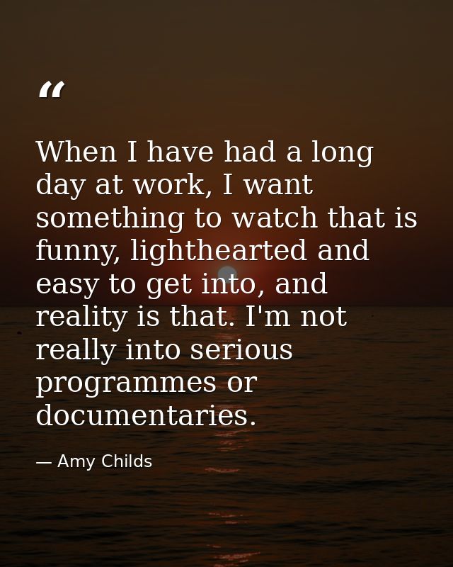 When I have had a long day at work, I want something to watch that is funny, lighthearted and easy to get into, and real — Amy Childs