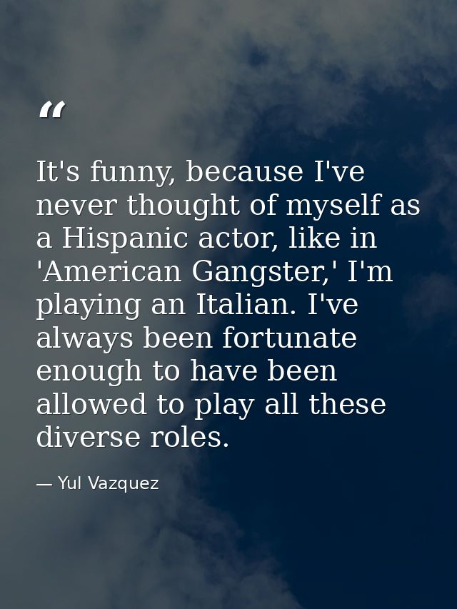 It's funny, because I've never thought of myself as a Hispanic actor, like in 'American Gangster,' I'm playing an Italia — Yul Vazquez