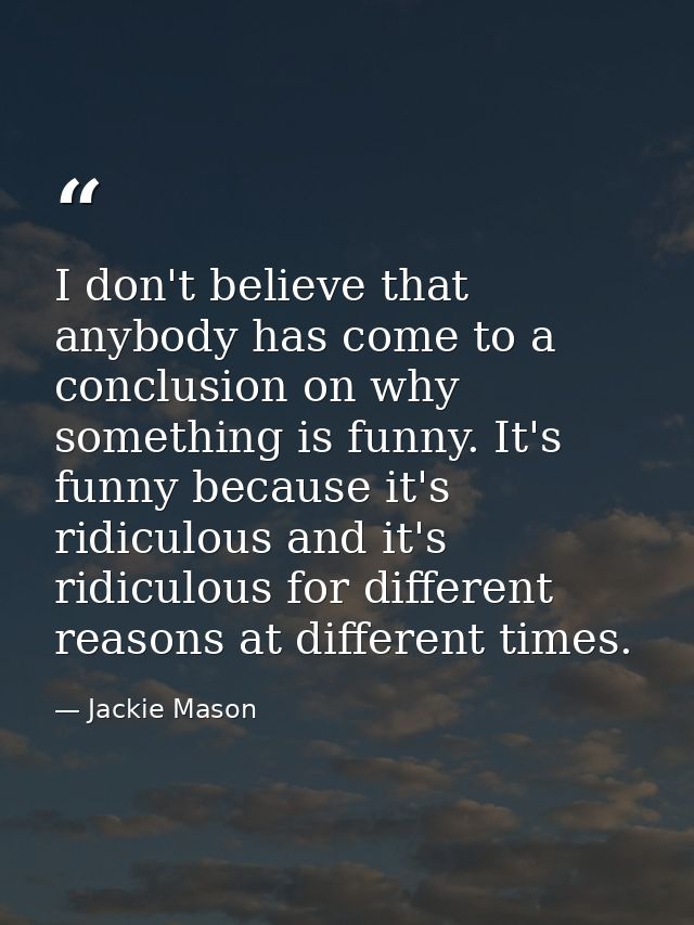 I don't believe that anybody has come to a conclusion on why something is funny. It's funny because it's ridiculous and  — Jackie Mason