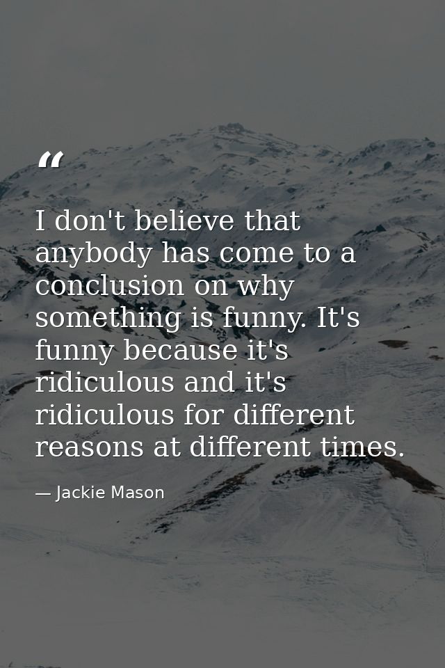 I don't believe that anybody has come to a conclusion on why something is funny. It's funny because it's ridiculous and  — Jackie Mason