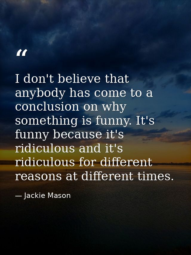 I don't believe that anybody has come to a conclusion on why something is funny. It's funny because it's ridiculous and  — Jackie Mason