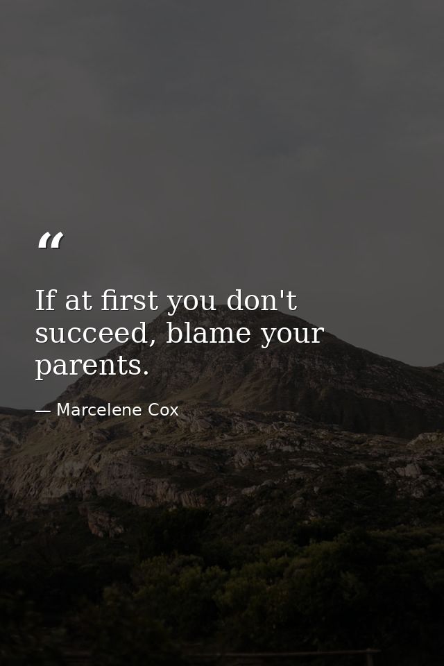 If at first you don't succeed, blame your parents. — Marcelene Cox