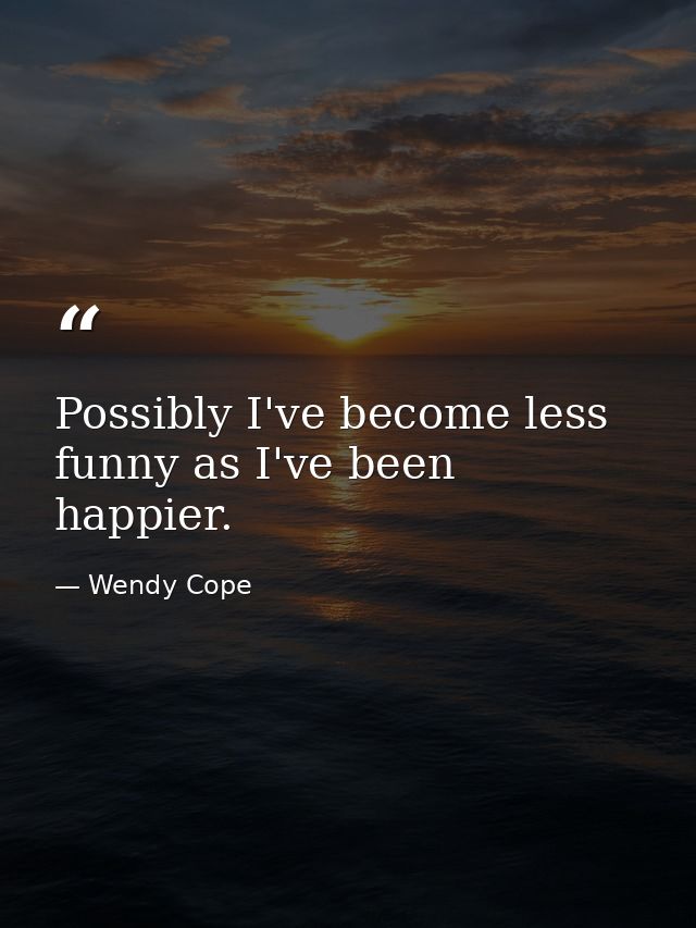 Possibly I've become less funny as I've been happier. — Wendy Cope