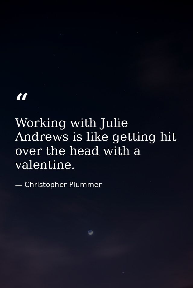 Working with Julie Andrews is like getting hit over the head with a valentine. — Christopher Plummer