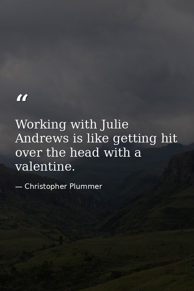 Working with Julie Andrews is like getting hit over the head with a valentine. — Christopher Plummer