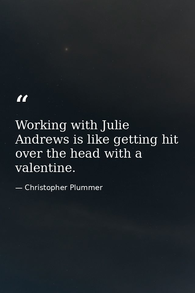 Working with Julie Andrews is like getting hit over the head with a valentine. — Christopher Plummer