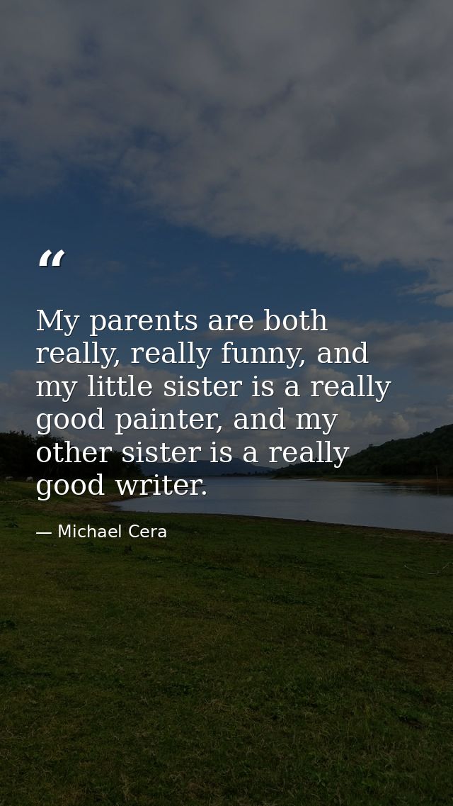 My parents are both really, really funny, and my little sister is a really good painter, and my other sister is a really — Michael Cera